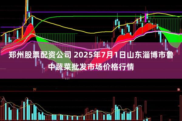 郑州股票配资公司 2025年7月1日山东淄博市鲁中蔬菜批发市场价格行情