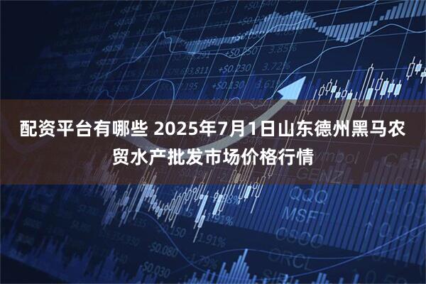 配资平台有哪些 2025年7月1日山东德州黑马农贸水产批发市场价格行情