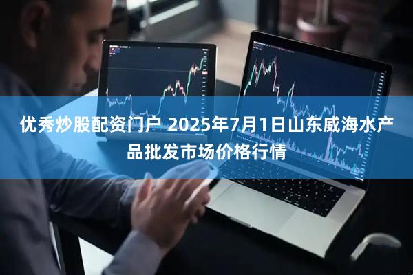 优秀炒股配资门户 2025年7月1日山东威海水产品批发市场价格行情