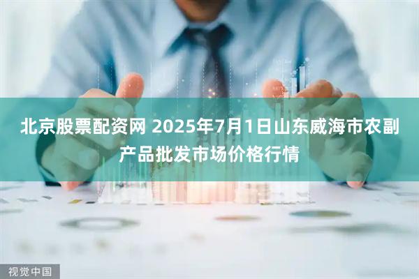 北京股票配资网 2025年7月1日山东威海市农副产品批发市场价格行情