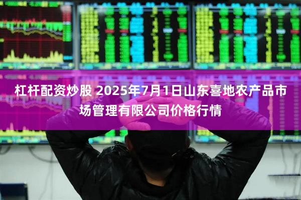 杠杆配资炒股 2025年7月1日山东喜地农产品市场管理有限公司价格行情