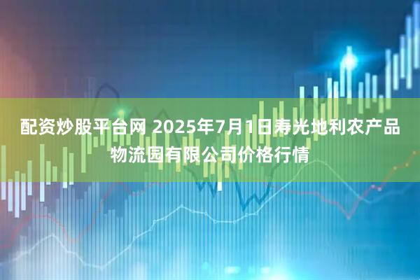 配资炒股平台网 2025年7月1日寿光地利农产品物流园有限公司价格行情