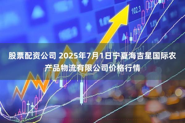 股票配资公司 2025年7月1日宁夏海吉星国际农产品物流有限公司价格行情