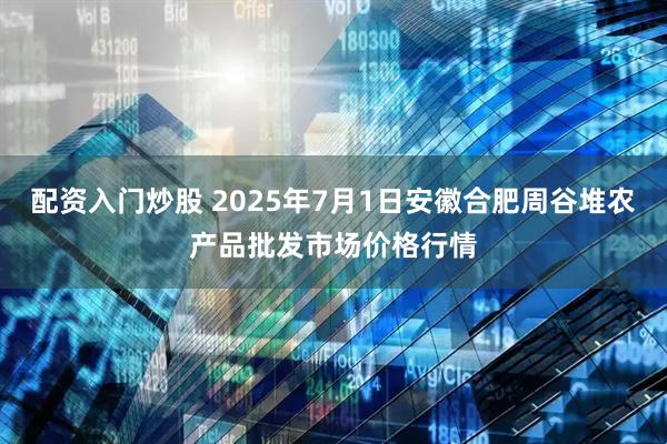 配资入门炒股 2025年7月1日安徽合肥周谷堆农产品批发市场价格行情