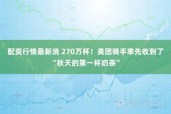 配资行情最新消 270万杯！美团骑手率先收到了“秋天的第一杯奶茶”