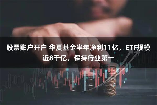 股票账户开户 华夏基金半年净利11亿，ETF规模近8千亿，保持行业第一