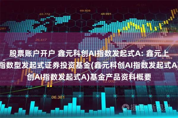 股票账户开户 鑫元科创AI指数发起式A: 鑫元上证科创板人工智能指数型发起式证券投资基金(鑫元科创AI指数发起式A)基金产品资料概要
