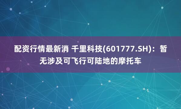 配资行情最新消 千里科技(601777.SH)：暂无涉及可飞行可陆地的摩托车