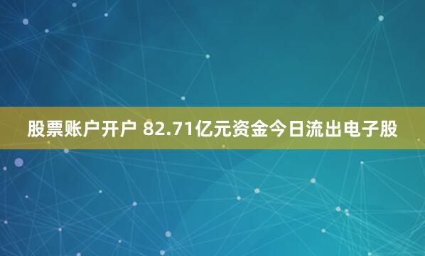 股票账户开户 82.71亿元资金今日流出电子股