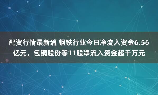 配资行情最新消 钢铁行业今日净流入资金6.56亿元，包钢股份等11股净流入资金超千万元