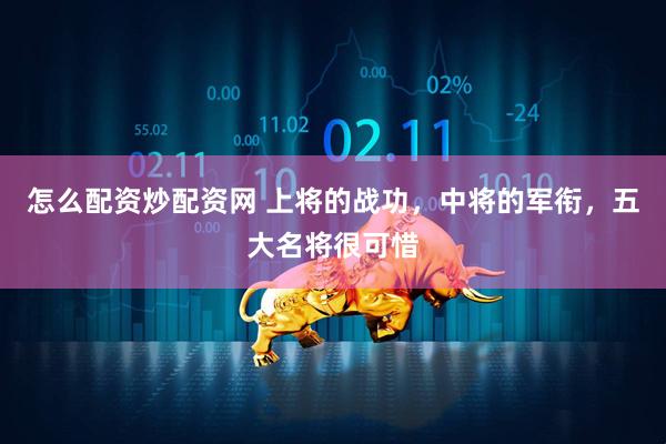 怎么配资炒配资网 上将的战功，中将的军衔，五大名将很可惜