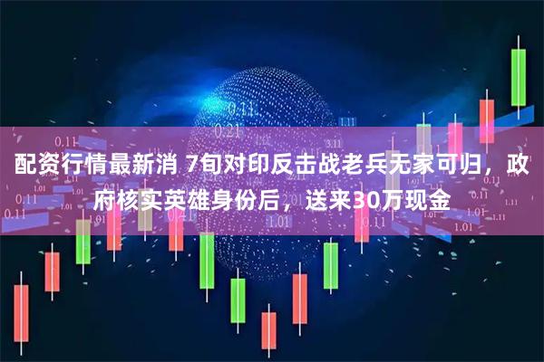 配资行情最新消 7旬对印反击战老兵无家可归，政府核实英雄身份后，送来30万现金