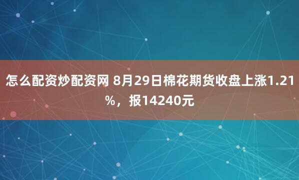 怎么配资炒配资网 8月29日棉花期货收盘上涨1.21%，报14240元