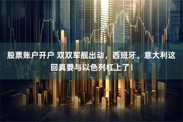 股票账户开户 双双军舰出动，西班牙、意大利这回真要与以色列杠上了！