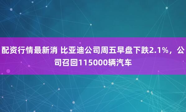 配资行情最新消 比亚迪公司周五早盘下跌2.1%，公司召回115000辆汽车