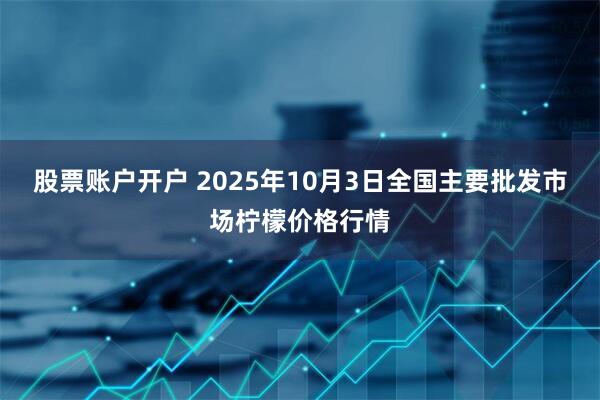 股票账户开户 2025年10月3日全国主要批发市场柠檬价格行情