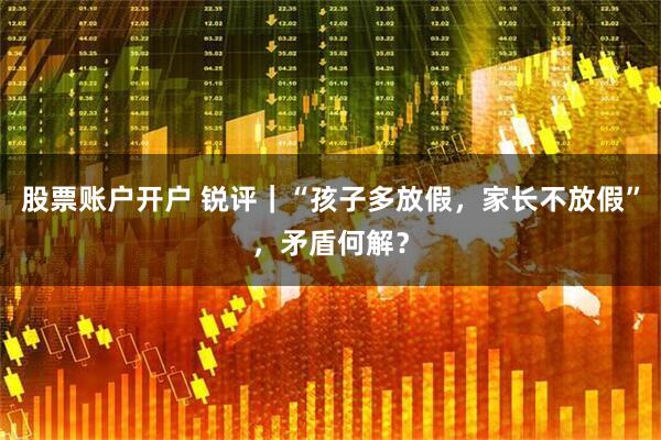 股票账户开户 锐评｜“孩子多放假，家长不放假”，矛盾何解？